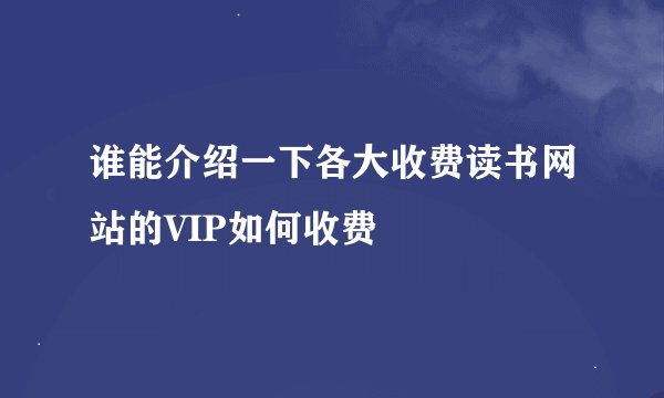 谁能介绍一下各大收费读书网站的VIP如何收费