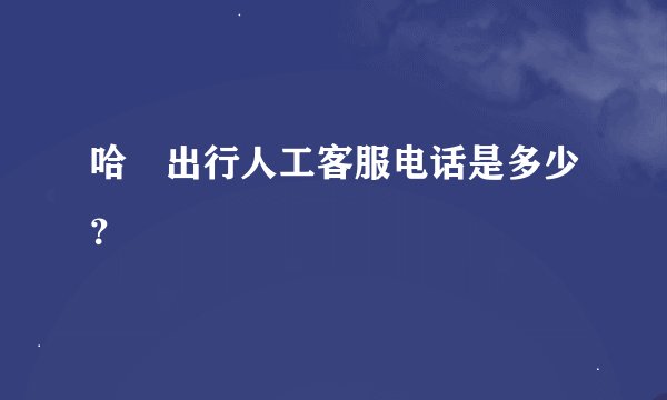 哈啰出行人工客服电话是多少？