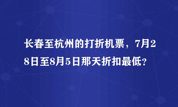 长春至杭州的打折机票，7月28日至8月5日那天折扣最低？