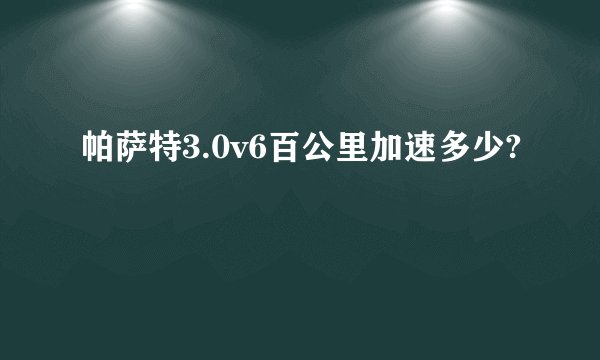 帕萨特3.0v6百公里加速多少?