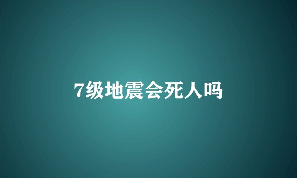 7级地震会死人吗