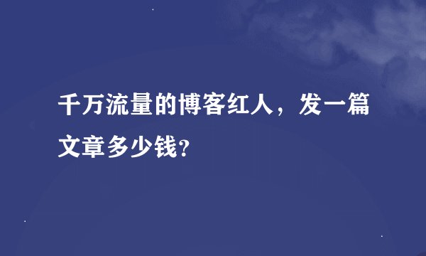千万流量的博客红人，发一篇文章多少钱？