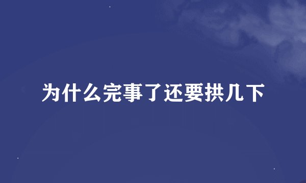 为什么完事了还要拱几下