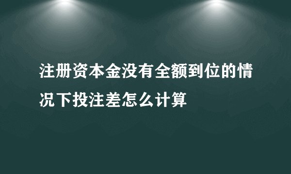 注册资本金没有全额到位的情况下投注差怎么计算