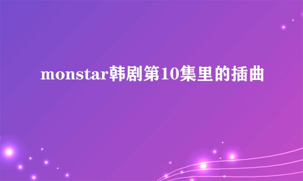 monstar韩剧第10集里的插曲
