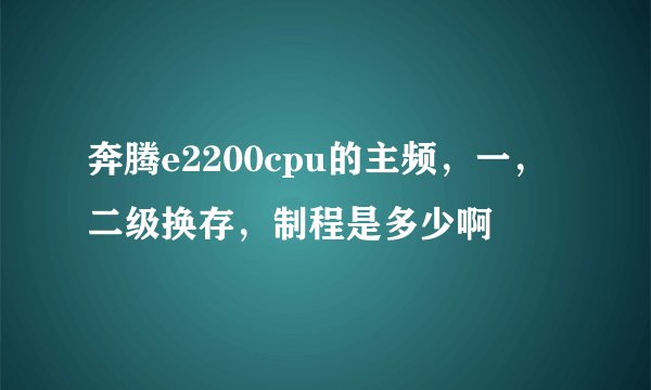 奔腾e2200cpu的主频，一，二级换存，制程是多少啊