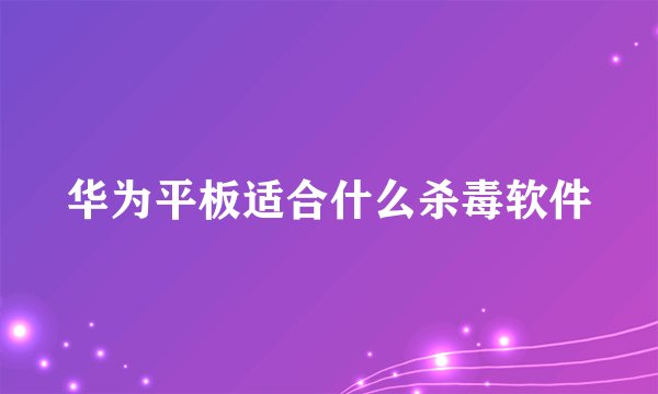 华为平板适合什么杀毒软件