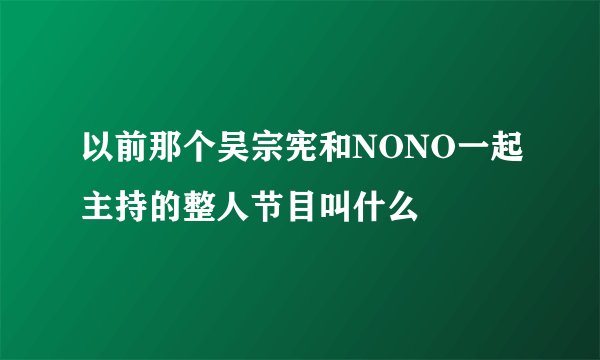 以前那个吴宗宪和NONO一起主持的整人节目叫什么