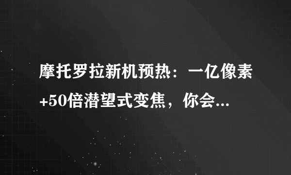 摩托罗拉新机预热：一亿像素+50倍潜望式变焦，你会买单吗？