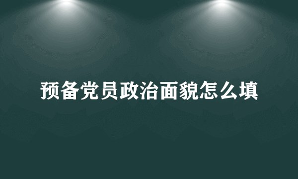 预备党员政治面貌怎么填