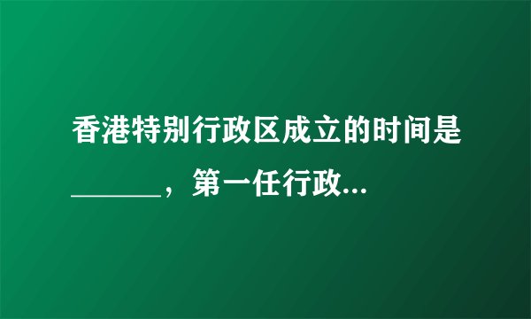 香港特别行政区成立的时间是______，第一任行政长官是______