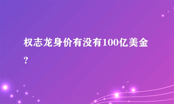权志龙身价有没有100亿美金？