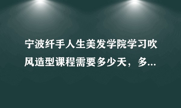 宁波纤手人生美发学院学习吹风造型课程需要多少天，多少钱啊？