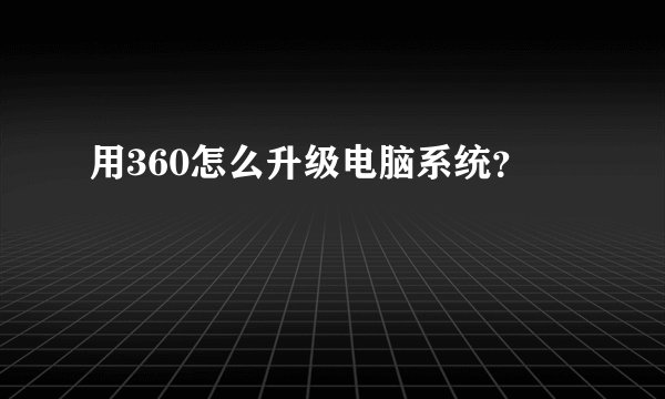 用360怎么升级电脑系统？