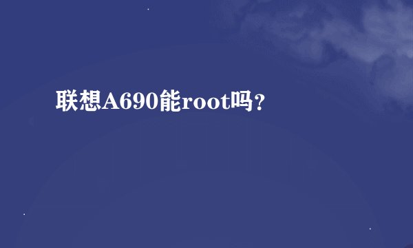 联想A690能root吗？