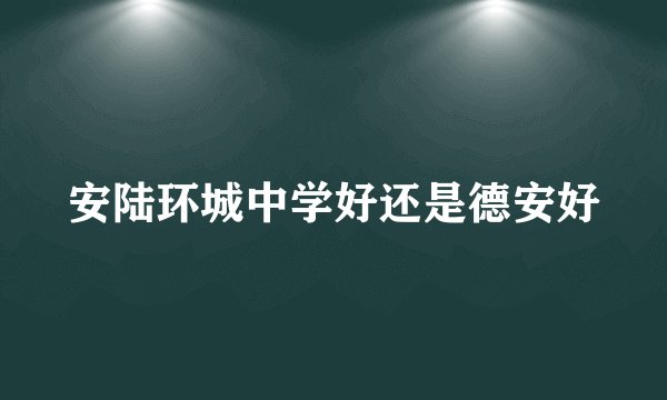 安陆环城中学好还是德安好