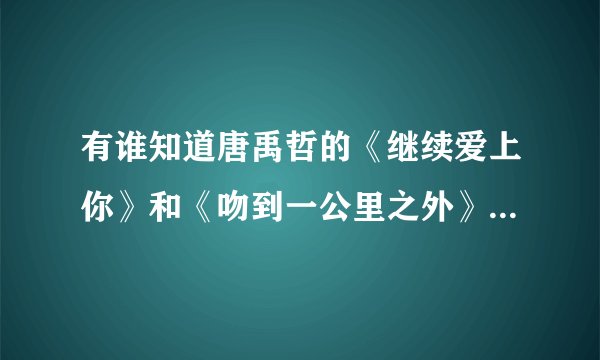 有谁知道唐禹哲的《继续爱上你》和《吻到一公里之外》的歌词？