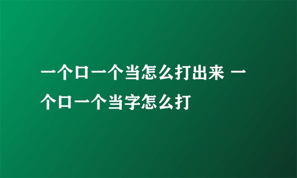 一个口一个当怎么打出来 一个口一个当字怎么打