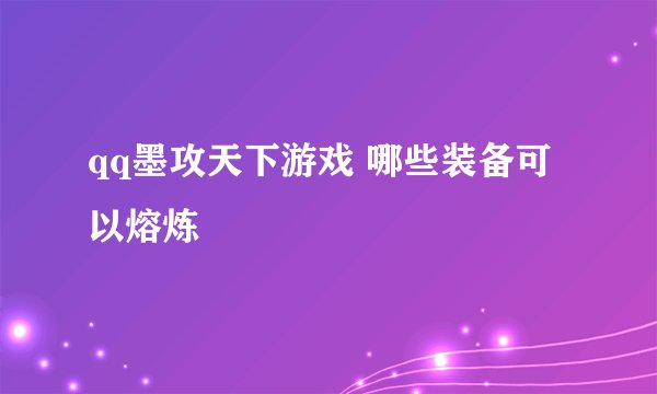 qq墨攻天下游戏 哪些装备可以熔炼