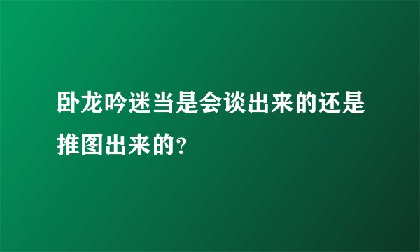 卧龙吟迷当是会谈出来的还是推图出来的？