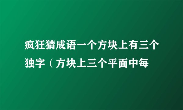 疯狂猜成语一个方块上有三个独字（方块上三个平面中每