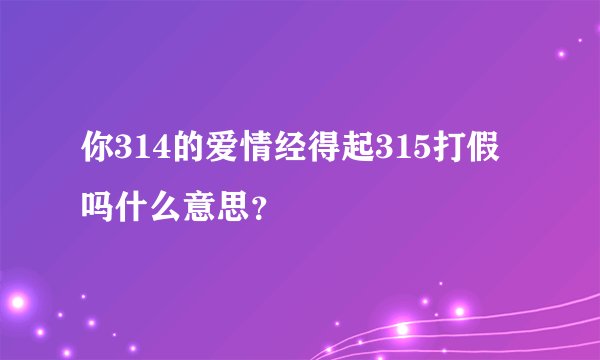 你314的爱情经得起315打假吗什么意思？