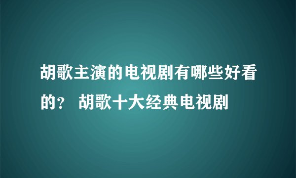 胡歌主演的电视剧有哪些好看的？ 胡歌十大经典电视剧