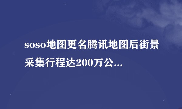 soso地图更名腾讯地图后街景采集行程达200万公里，已达多少城市？
