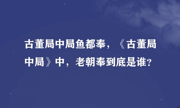 古董局中局鱼都奉，《古董局中局》中，老朝奉到底是谁？