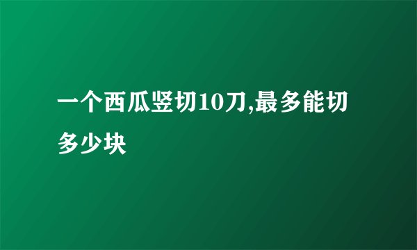一个西瓜竖切10刀,最多能切多少块