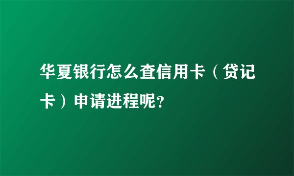 华夏银行怎么查信用卡（贷记卡）申请进程呢？
