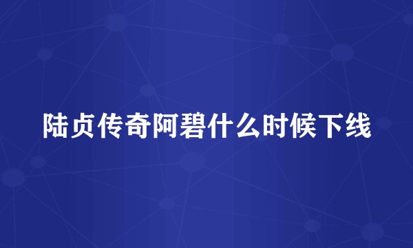 陆贞传奇阿碧什么时候下线