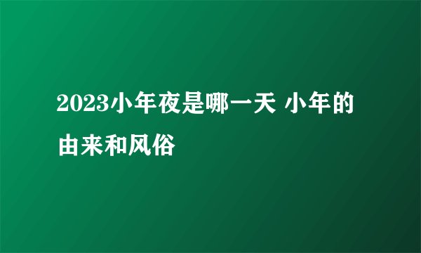 2023小年夜是哪一天 小年的由来和风俗
