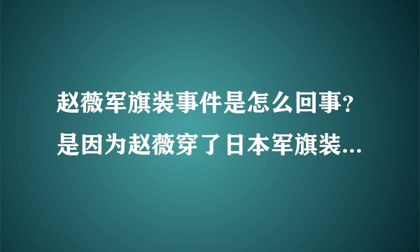 赵薇军旗装事件是怎么回事？是因为赵薇穿了日本军旗装在路上走被人认出来。还是为了拍杂志做的造型？