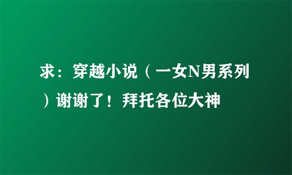 求：穿越小说（一女N男系列）谢谢了！拜托各位大神
