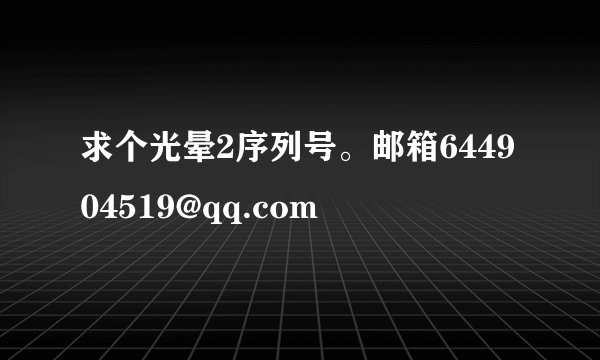 求个光晕2序列号。邮箱644904519@qq.com