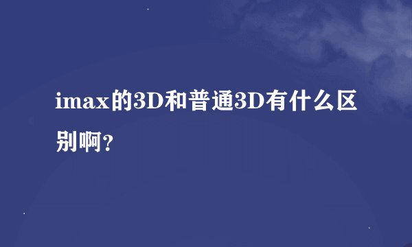 imax的3D和普通3D有什么区别啊？