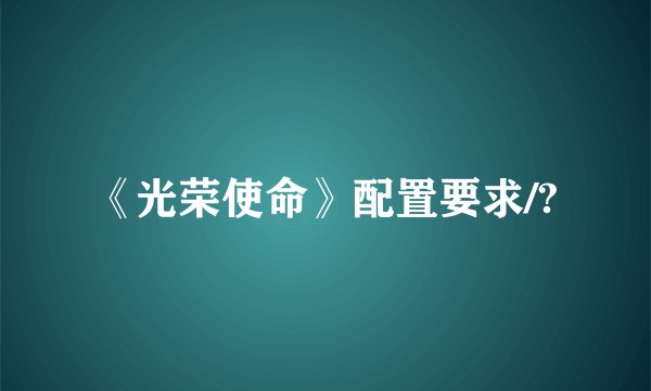 《光荣使命》配置要求/?
