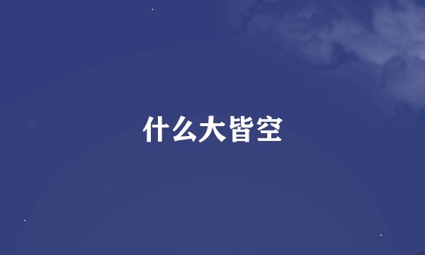 什么大皆空