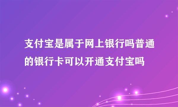 支付宝是属于网上银行吗普通的银行卡可以开通支付宝吗