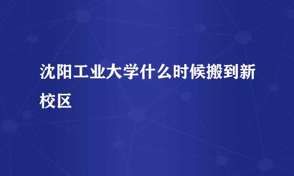 沈阳工业大学什么时候搬到新校区