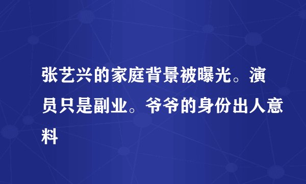 张艺兴的家庭背景被曝光。演员只是副业。爷爷的身份出人意料