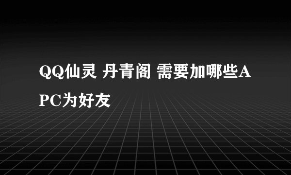 QQ仙灵 丹青阁 需要加哪些APC为好友