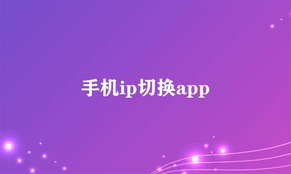 手机ip切换app