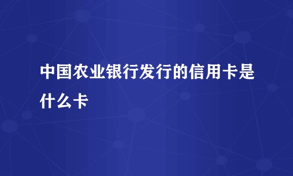 中国农业银行发行的信用卡是什么卡