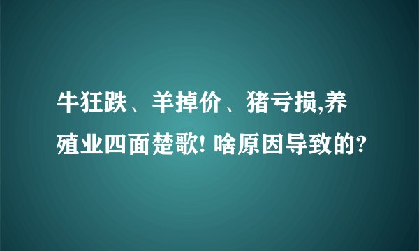 牛狂跌、羊掉价、猪亏损,养殖业四面楚歌! 啥原因导致的?