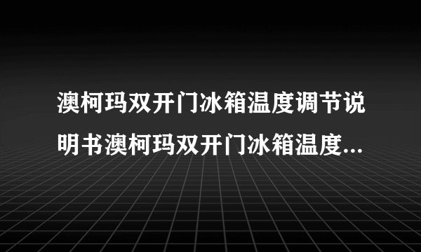 澳柯玛双开门冰箱温度调节说明书澳柯玛双开门冰箱温度如何调节