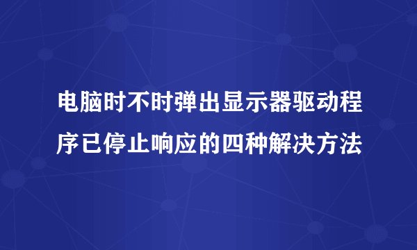 电脑时不时弹出显示器驱动程序已停止响应的四种解决方法