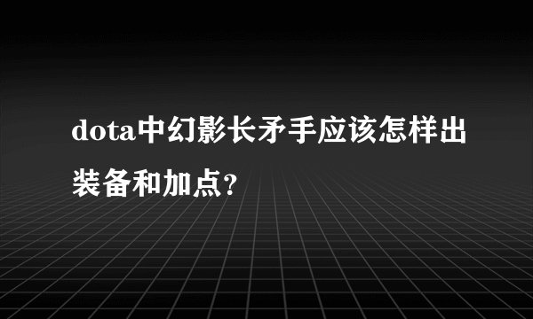 dota中幻影长矛手应该怎样出装备和加点？