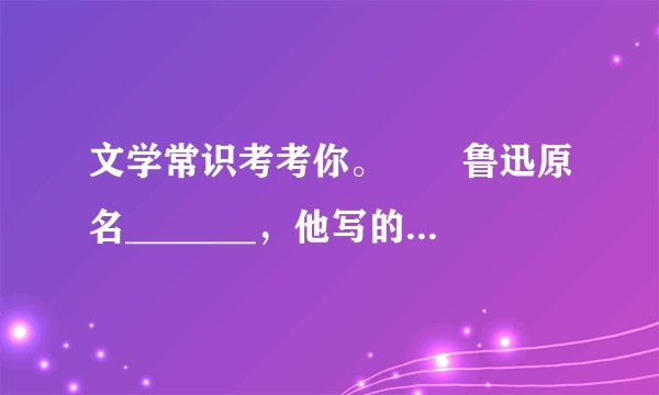 文学常识考考你。　　鲁迅原名_______，他写的第一篇白话小说是_______。他一生创作和翻译了很多作品，如